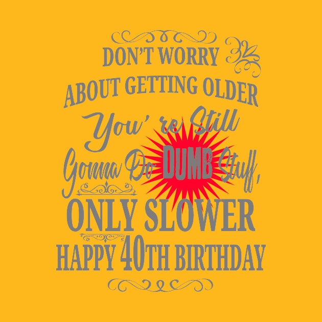 Don't Worry About Getting Older You're Still Gonna Do Dumb Stuff, Only Slower Happy 40th Birthday by EdifyEra