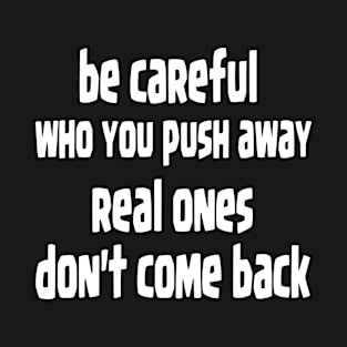 be careful who you push away, real ones don't come back T-Shirt