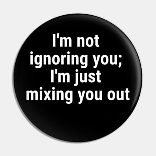 I'm not ignoring you; I'm just mixing you out White Pin