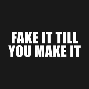 FAKE IT TILL YOU MAKE IT T-Shirt