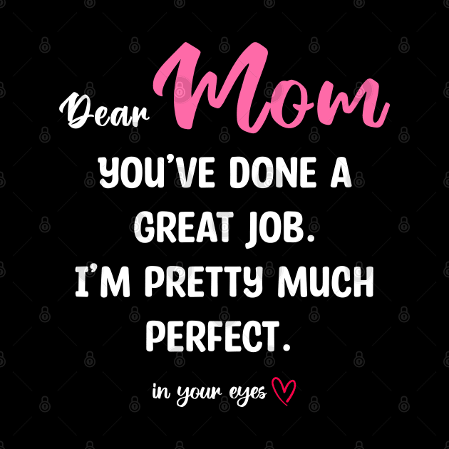 Mom You've Done A Great Job. I'm Pretty Much Perfect by InfiniTee Design