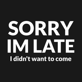 SORRY IM LATE I DODNT WANT TO COME T-Shirt