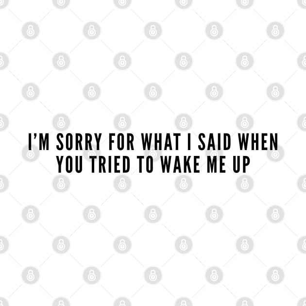 Funny - I'm Sorry For What I Said When You Tried To Wake Me Up - Funny Slogan Joke Statement Humor by sillyslogans