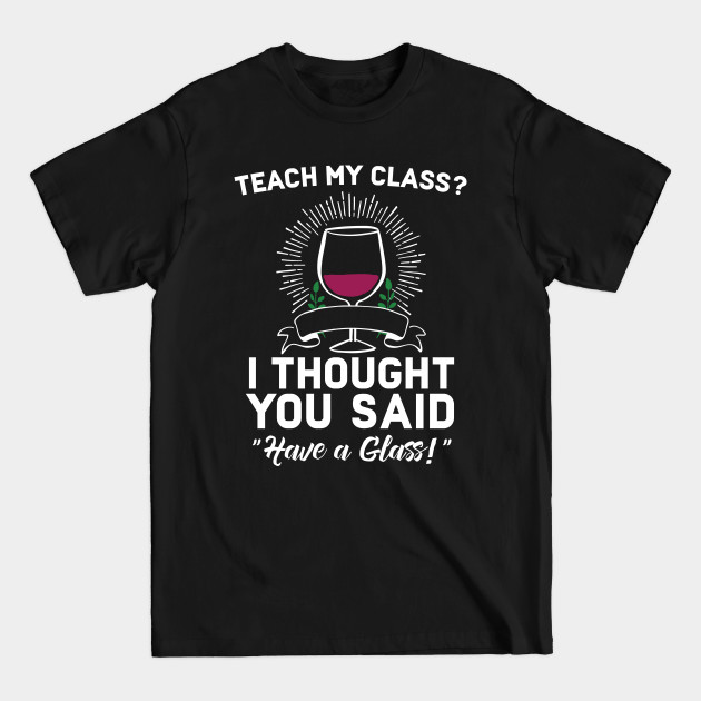 Disover Teach My Class? I Though You aid Have A Glass - Teacher Funny - T-Shirt