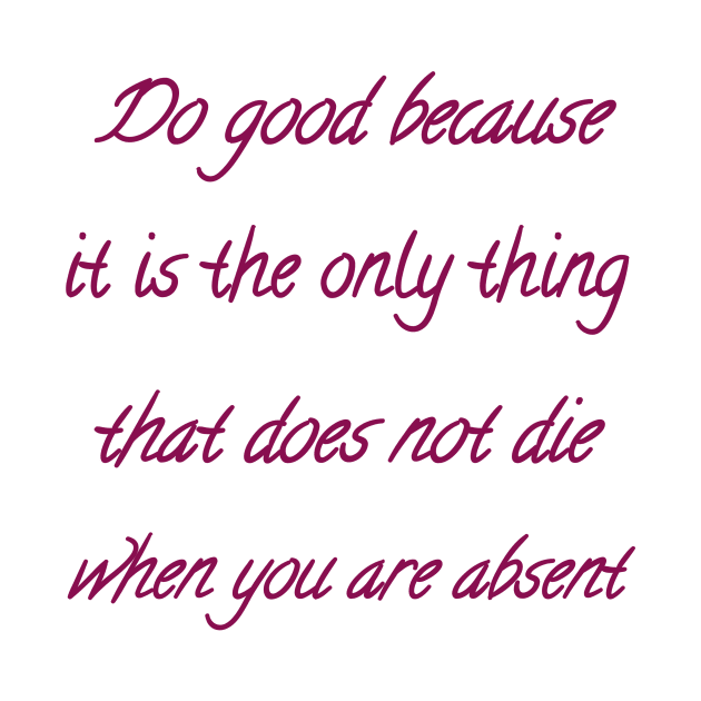 Do good because it is the only thing that does not die when you are absent by Bitsh séché