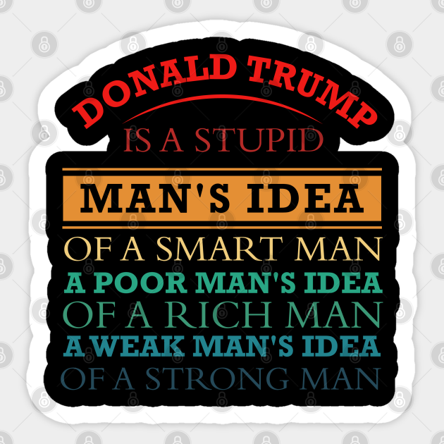 Donald Trump Is A Stupid Man S Idea Of A Smart Man A Poor Man S Idea Of A Rich Man And A Weak Man S Idea Of A Strong Donald Trump Sticker Teepublic