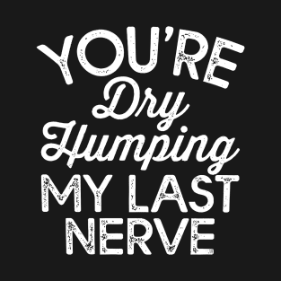 Funny You're Dry Humping My Last Nerve T-Shirt