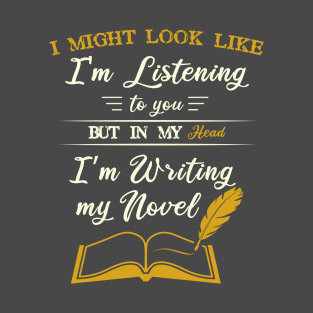 I Might Look Like I'm Listening To You in my head i'm writing funny Novel Writer T-Shirt