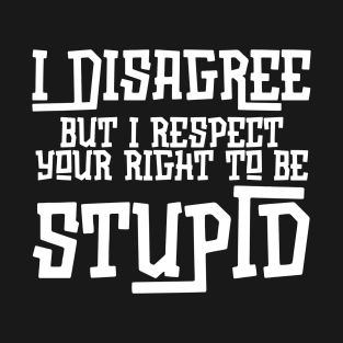 I Disagree But I Respect Your Right To Be Stupid T-Shirt