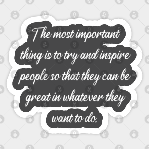 The Most Important Thing Is To Try And Inspire People So That They Can Be Great In Whatever They Want To Do The Most Important Thing Is To Try Sticker
