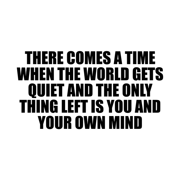 There comes a time when the world gets quiet and the only thing left is you and your own mind by D1FF3R3NT