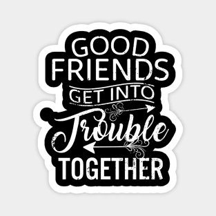 Good Friends Get Into Trouble Magnet