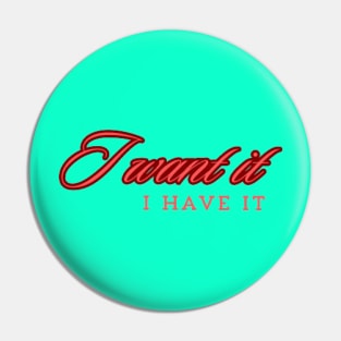 I Want it , I Have It. Pin