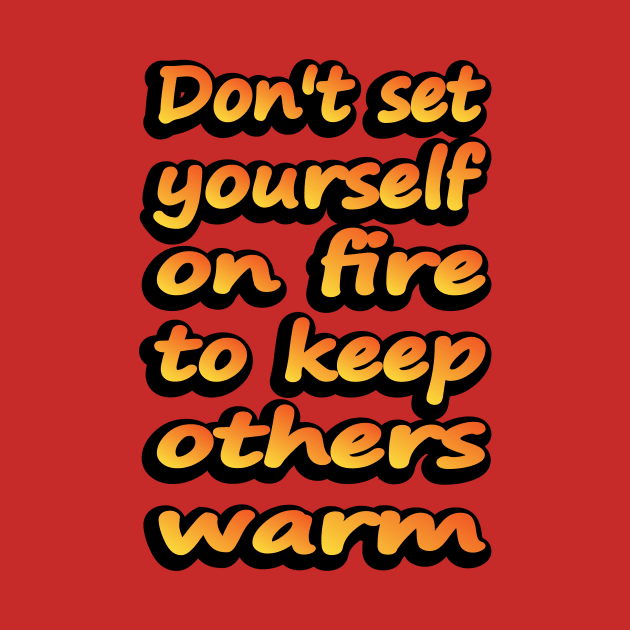 Don't Set Yourself On Fire To Keep Others Warm by DinaShalash