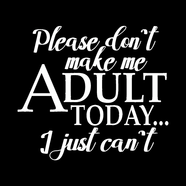 Please Don't Make Me Adult Today I Just Cant by LucyMacDesigns