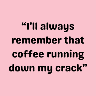 i'll always remember that coffee running down my crack T-Shirt