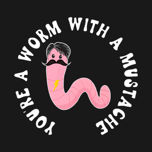 YOU'RE A WORM WITH A MUSTACHE T-Shirt