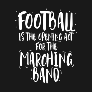 Football is the opening act for the Marching Band T-Shirt