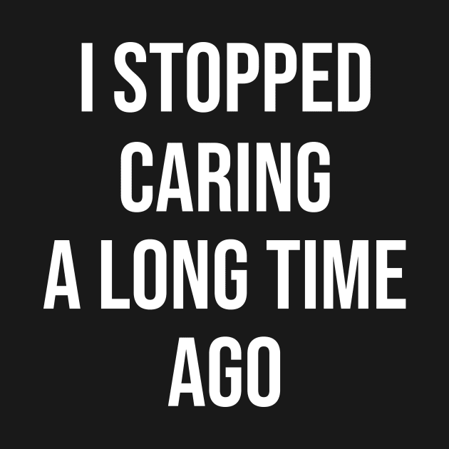 I Stopped Caring A Long Time Ago by Great Bratton Apparel