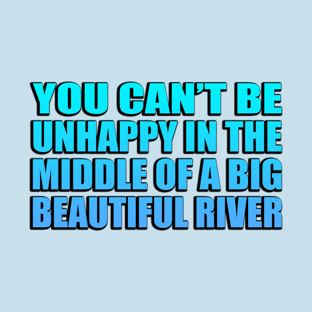 Disover You can’t be unhappy in the middle of a big, beautiful river - River - T-Shirt