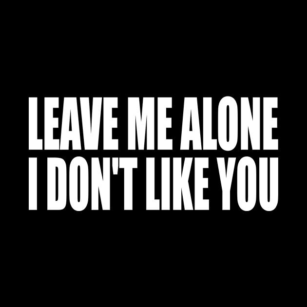 Leave me alone i don't like you by Geometric Designs