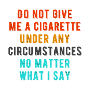 Do not give me a cigarette under any circumstances no matter what i say T-Shirt