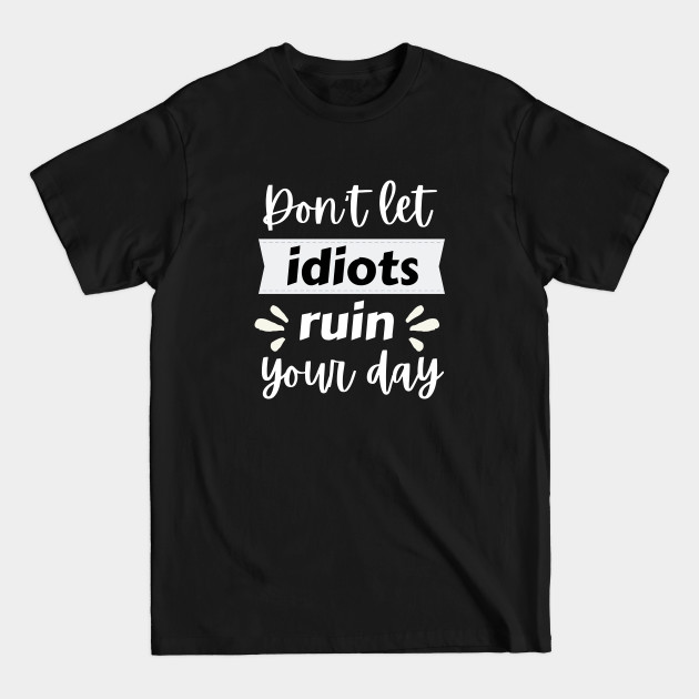 Discover Don't let idiots ruin your day, funny, humorous quote - Dont Let Idiots Ruin Your Day - T-Shirt