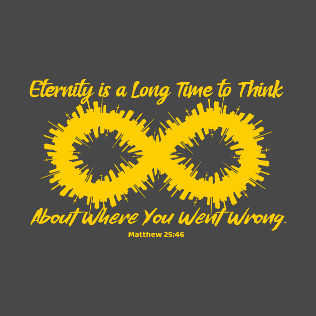 Eternity is a Long Time to Think About Where You Went Wrong. Matthew 25:46. Gold lettering. by KSMusselman