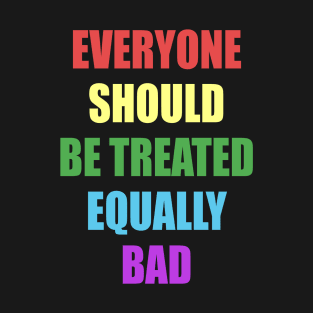 Everyone Should Be Treated Equally Bad T-Shirt