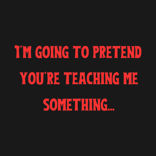 i'm going to pretend you're teaching me something T-Shirt