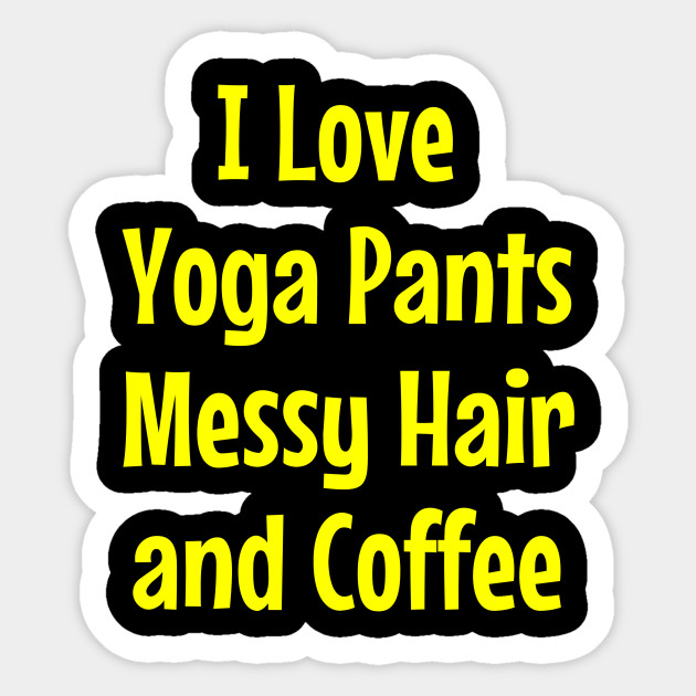 I Love Yoga Pants Messy Hair And Coffee Yoga Pants Sticker