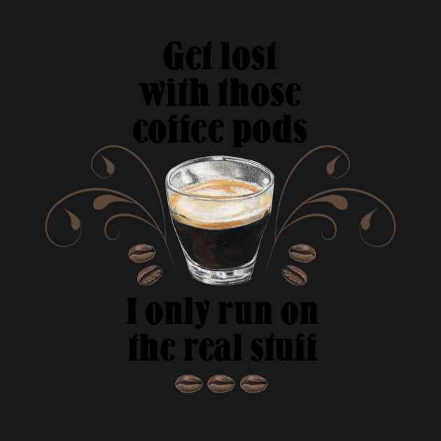 Disover Get lost with those Coffee Pods, I only run on the Real Stuff - Coffee - T-Shirt