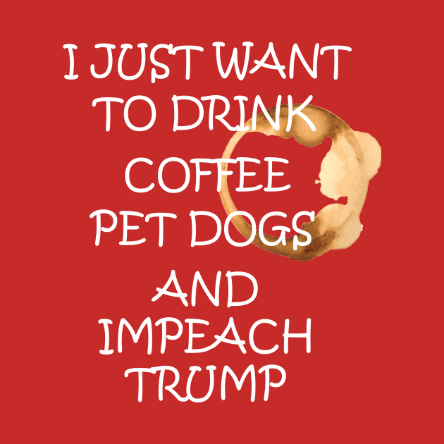 I Just Want To Pet Dogs Drink Coffee And Impeach by tshirtQ8