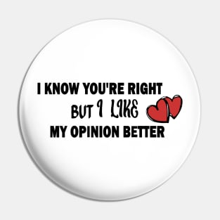 I KNOW YOU'RE RIGHT BUT I LIKE MY OPINION BETTER Pin