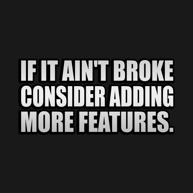 If it ain't broke, consider adding more features - Engineering quote by It'sMyTime