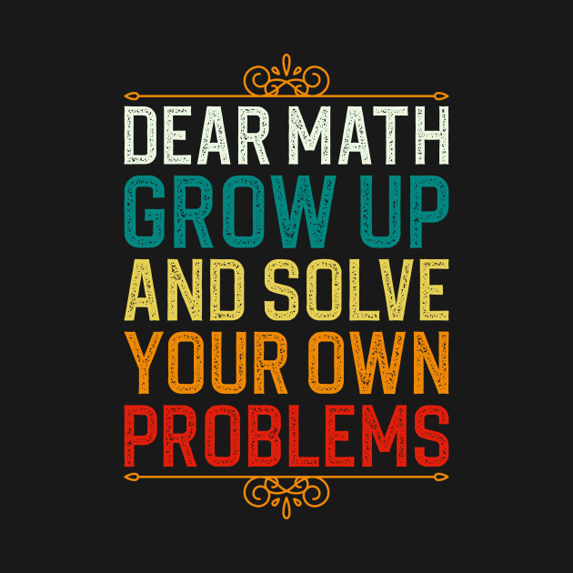 Dear Math Grow Up And Solve Your Own Problems - Dear Math Grow Up And ...