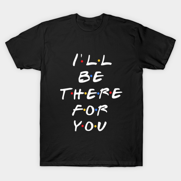 I'll Be There For You - Friends - T-Shirt