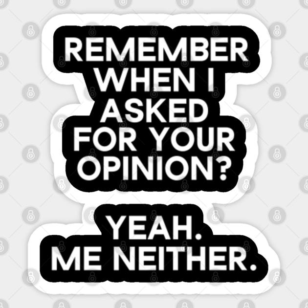 Remember When I Asked For Your Opinion Yeah Me Neither Remember When I Asked For Your Opinion Aufkleber Teepublic De Personal opinion is that his first film was better.strong opinionspeople have strong opinions about this subject.phraseshave a difference of opinion (= two people disagree)he and luke had a difference of. remember when i asked for your opinion yeah me neither