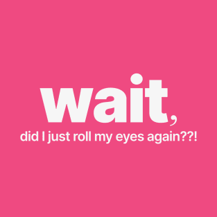 Wait, Did I Just Roll My Eyes Again? T-Shirt