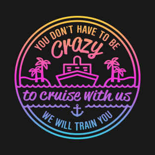 You Don't Have to Crazy to cruise with Us We Will Train You cruising T-Shirt