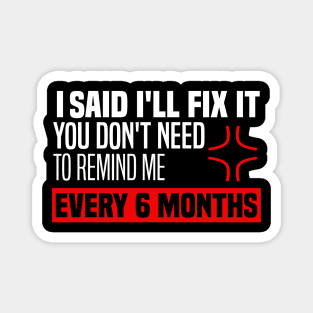 I said I'll fix it you don't need to remind me every 6 months - Funny Sarcastic Quote Magnet