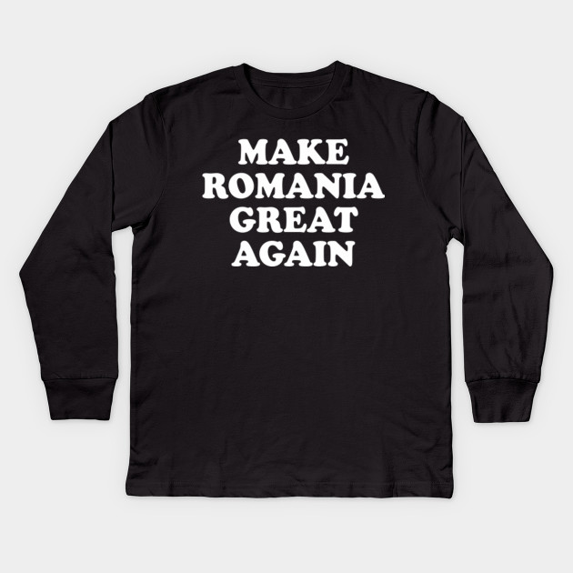 Make Romania Great Again Romania Kids Long Sleeve T Shirt Teepublic