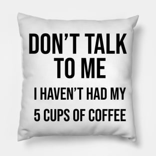 Don't talk to me I haven't had my 5 cups of coffee yet Pillow