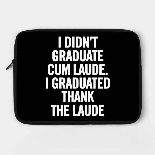 I Didn't Graduate Cum Laude. I Graduated Thank The Laude