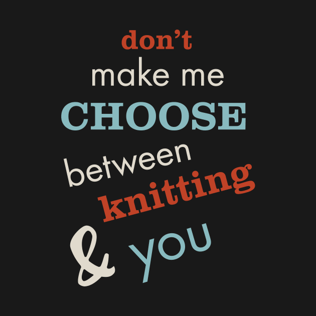 Don't Make Me Choose Between Knitting and You by whyitsme