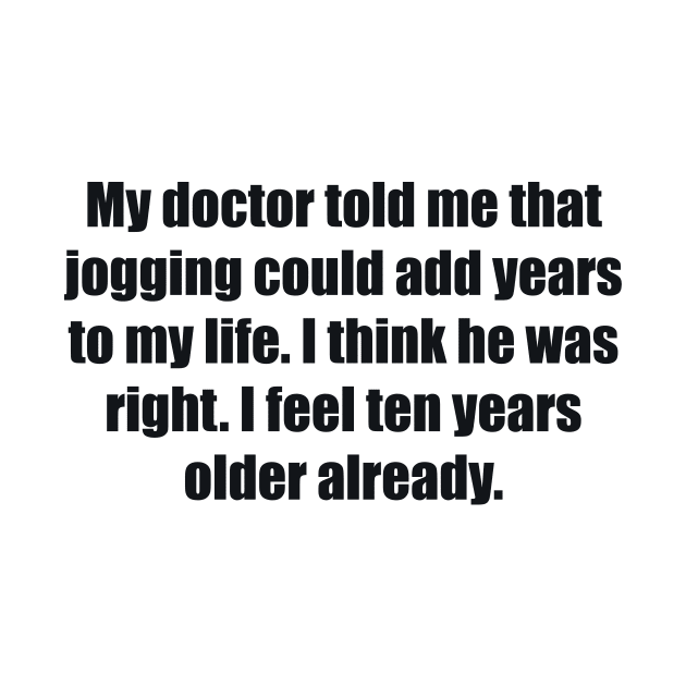 My doctor told me that jogging could add years to my life. I think he was right. I feel ten years older already by BL4CK&WH1TE 