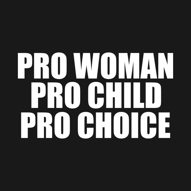 Pro Woman Pro Child Pro Choice by epiclovedesigns