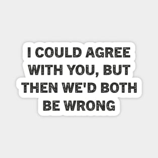 I Could Agree With You But Then We'd Both Be Wrong Magnet