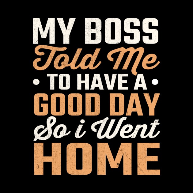 My Boss Told Me To Have A Good Day So I Went Home by TheDesignDepot