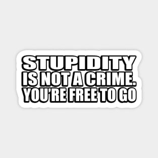 Stupidity is not a crime. you’re free to go Magnet